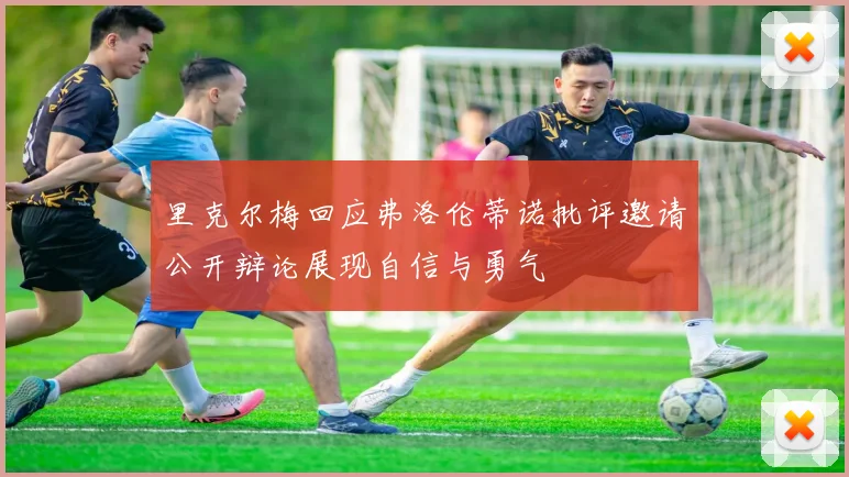 里克尔梅回应弗洛伦蒂诺批评邀请公开辩论展现自信与勇气