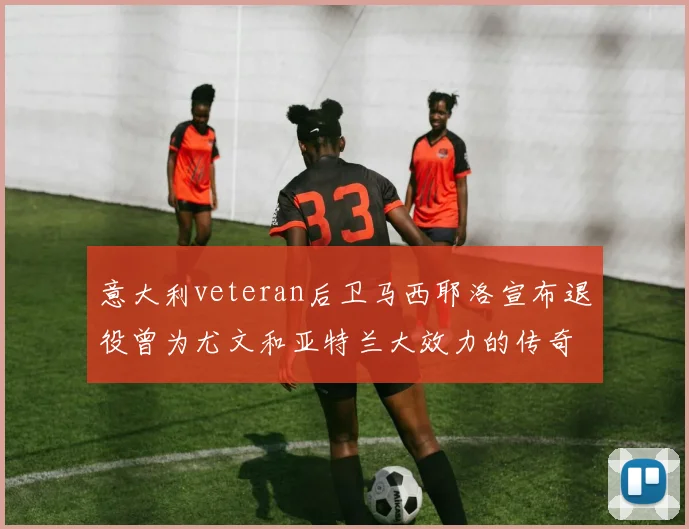 意大利veteran后卫马西耶洛宣布退役曾为尤文和亚特兰大效力的传奇球员