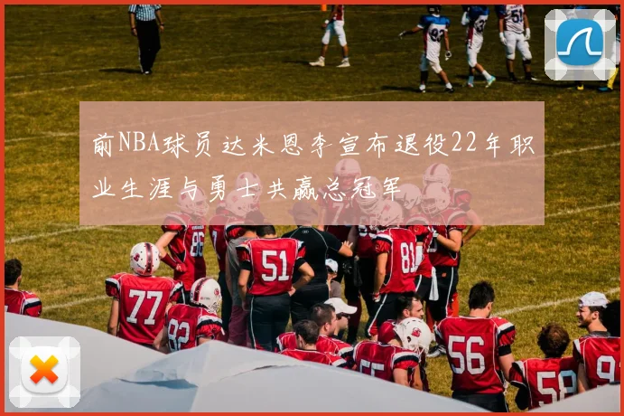 前NBA球员达米恩李宣布退役22年职业生涯与勇士共赢总冠军
