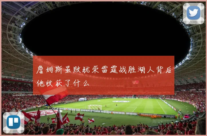 詹姆斯虽败犹荣雷霆战胜湖人背后他收获了什么