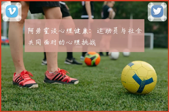 阿劳霍谈心理健康：运动员与社会共同面对的心理挑战