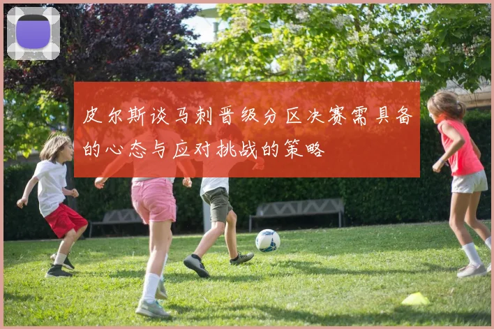 皮尔斯谈马刺晋级分区决赛需具备的心态与应对挑战的策略