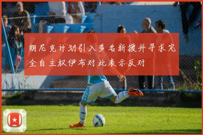 朗尼克计划引入多名新援并寻求完全自主权伊布对此表示反对