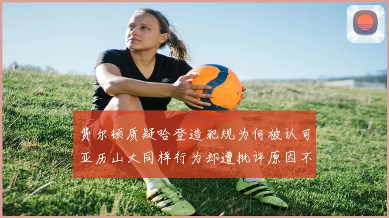 费尔顿质疑哈登造犯规为何被认可亚历山大同样行为却遭批评原因不明