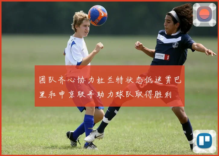 团队齐心协力杜兰特状态低迷贾巴里和申京联手助力球队取得胜利