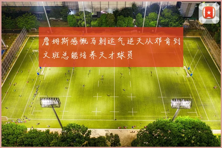 詹姆斯感慨马刺运气逆天从邓肯到文班总能培养天才球员
