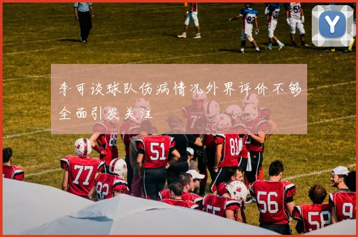 李可谈球队伤病情况外界评价不够全面引发关注