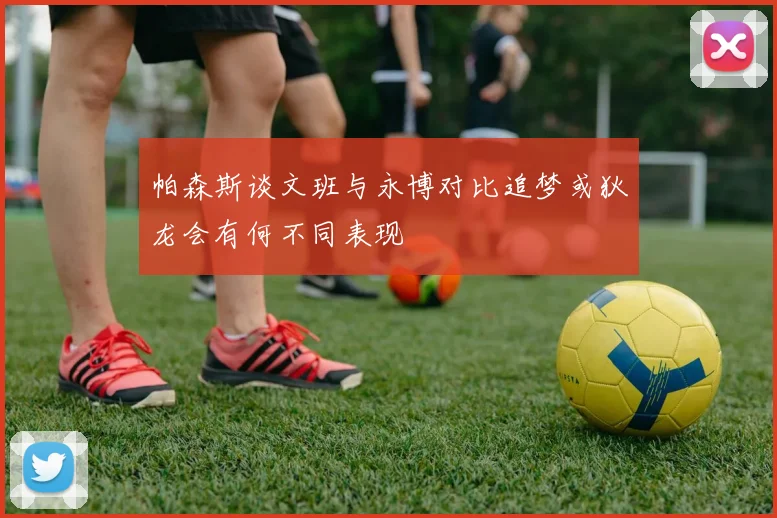 帕森斯谈文班与永博对比追梦或狄龙会有何不同表现