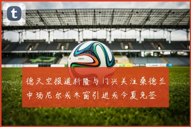 德天空报道科隆与门兴关注桑德兰中场尼尔或冬窗引进或今夏免签