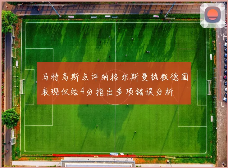 马特乌斯点评纳格尔斯曼执教德国表现仅给4分指出多项错误分析
